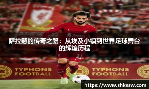 萨拉赫的传奇之路：从埃及小镇到世界足球舞台的辉煌历程