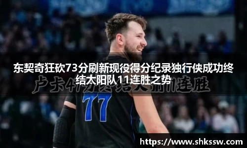 东契奇狂砍73分刷新现役得分纪录独行侠成功终结太阳队11连胜之势