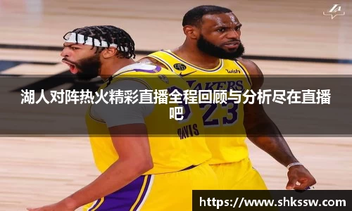 湖人对阵热火精彩直播全程回顾与分析尽在直播吧