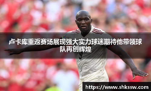 卢卡库重返赛场展现强大实力球迷期待他带领球队再创辉煌